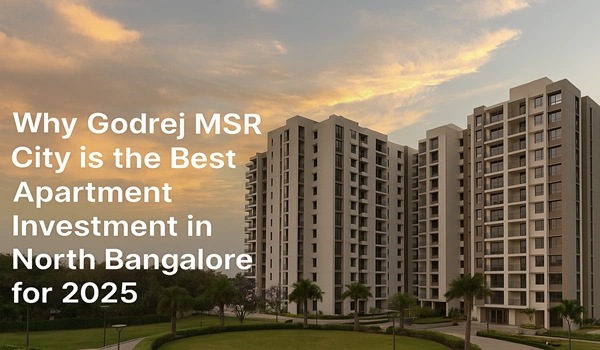 Why Godrej MSR City is the Best Apartment Investment in North Bangalore for 2025